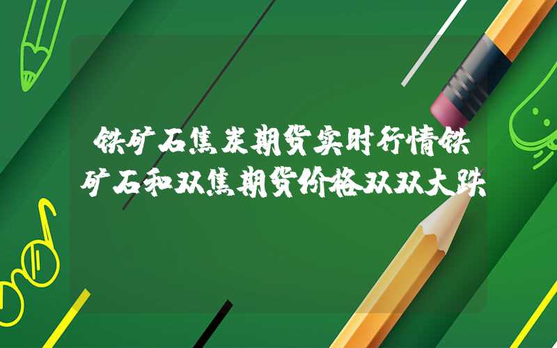 铁矿石焦炭期货实时行情铁矿石和双焦期货价格双双大跌