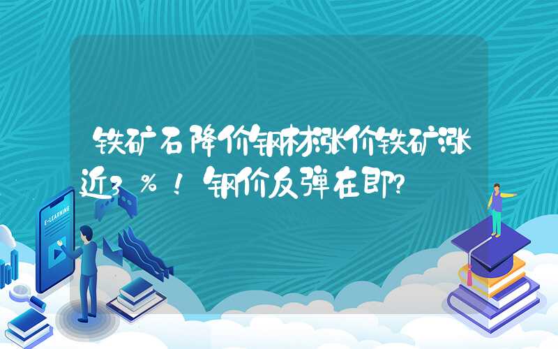 铁矿石降价钢材涨价铁矿涨近3%！钢价反弹在即？