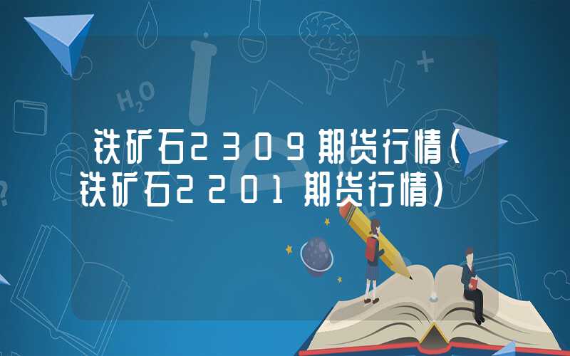 铁矿石2309期货行情（铁矿石2201期货行情）