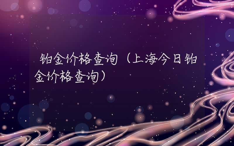 铂金价格查询（上海今日铂金价格查询）