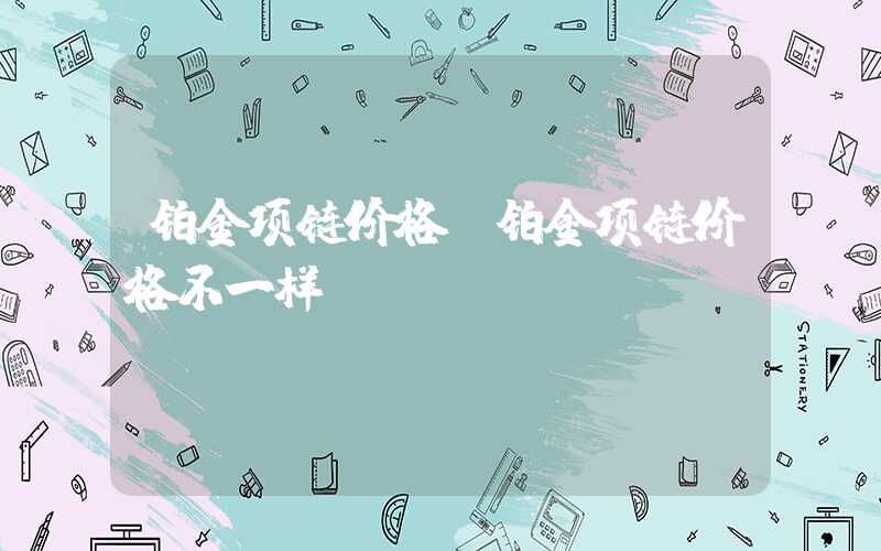 铂金项链价格（铂金项链价格不一样）