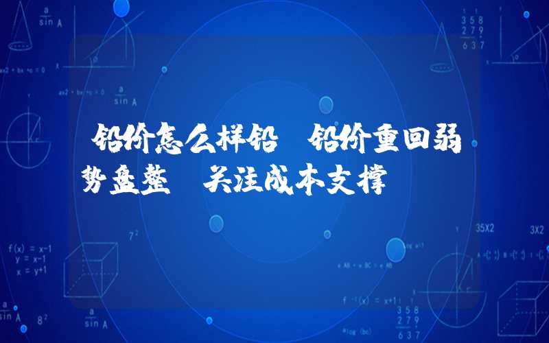 铅价怎么样铅：铅价重回弱势盘整，关注成本支撑