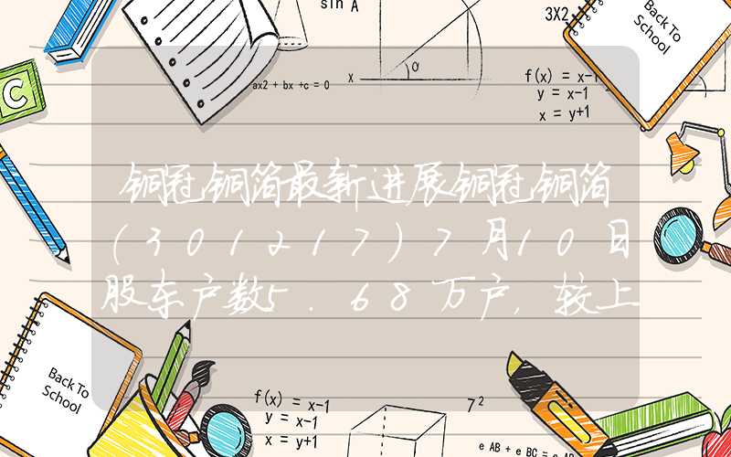 铜冠铜箔最新进展铜冠铜箔(301217)7月10日股东户数5.68万户，较上期增加0.57%