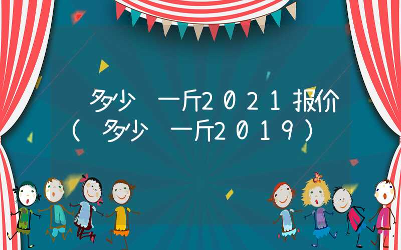 铜多少钱一斤2021报价（铜多少钱一斤2019）