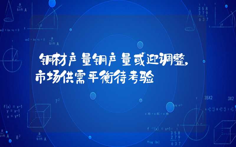 铜材产量铜产量或迎调整，市场供需平衡待考验