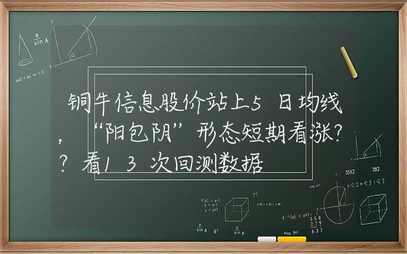 铜牛信息股价站上5日均线，“阳包阴”形态短期看涨？？看13次回测数据
