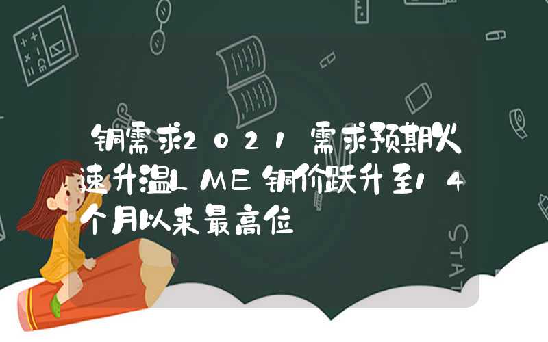 铜需求2021需求预期火速升温LME铜价跃升至14个月以来最高位