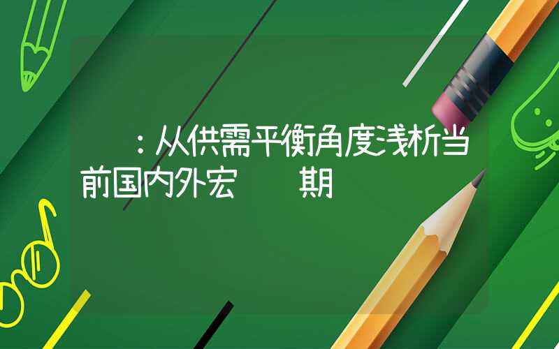 铜：从供需平衡角度浅析当前国内外宏观预期