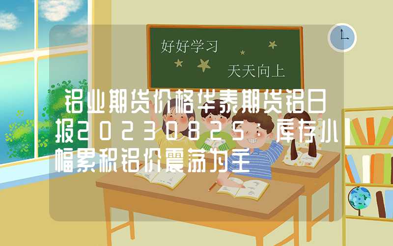 铝业期货价格华泰期货铝日报20230825：库存小幅累积铝价震荡为主