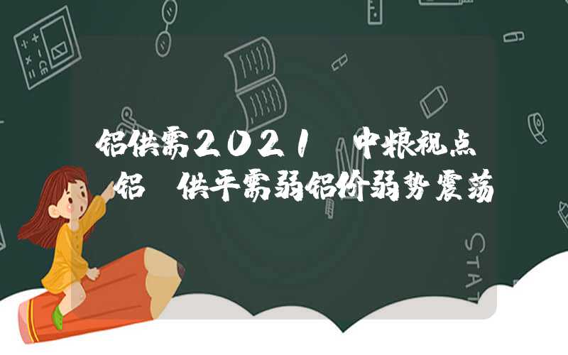 铝供需2021【中粮视点】铝：供平需弱铝价弱势震荡