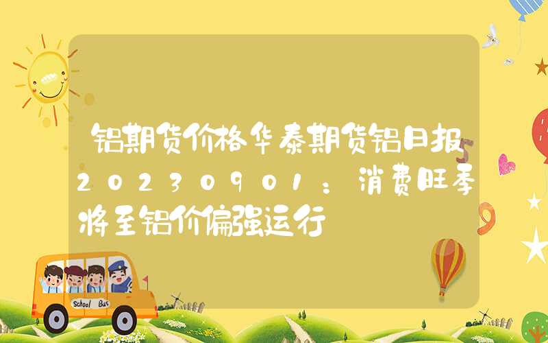 铝期货价格华泰期货铝日报20230901：消费旺季将至铝价偏强运行