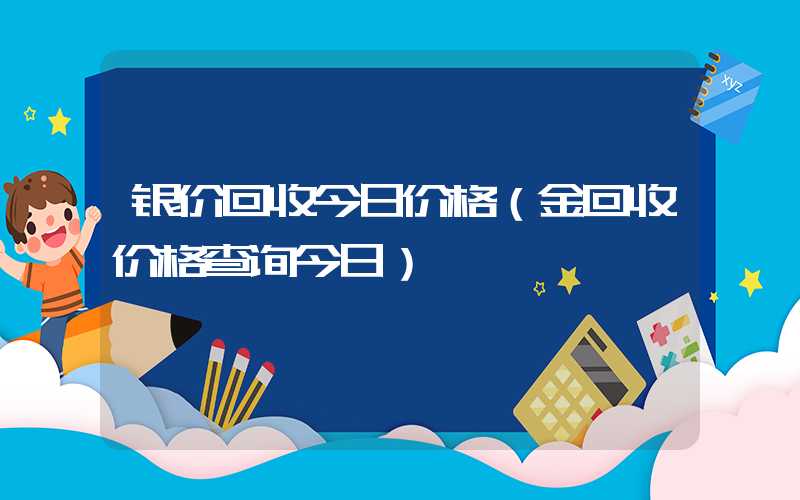 银价回收今日价格（金回收价格查询今日）