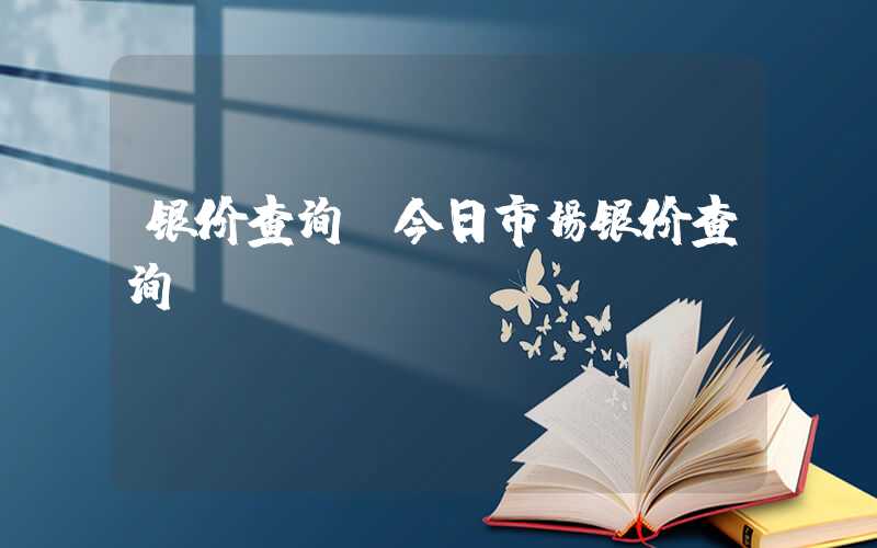 银价查询（今日市场银价查询）