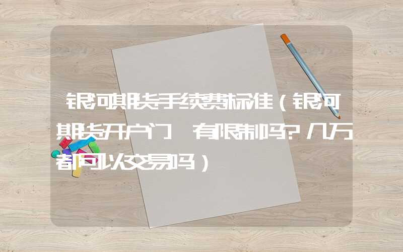 银河期货手续费标准（银河期货开户门槛有限制吗?几万都可以交易吗）