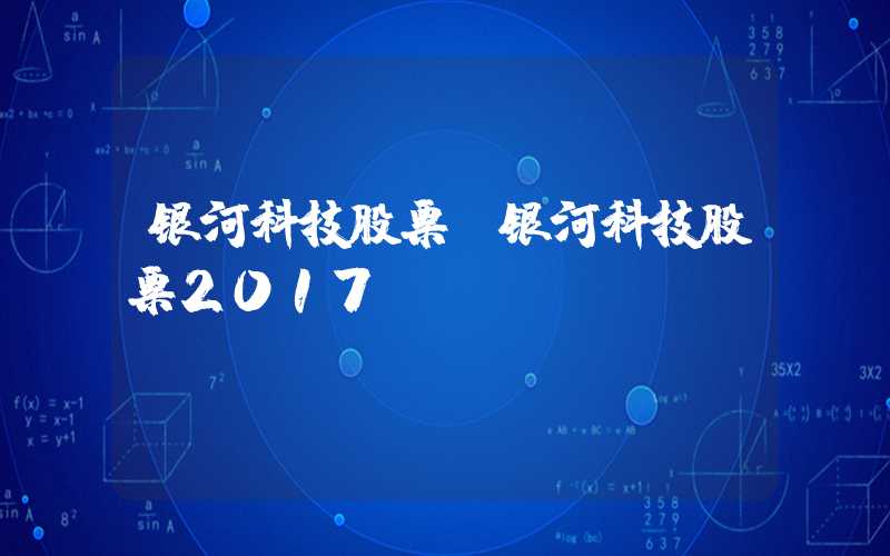 银河科技股票（银河科技股票2017）