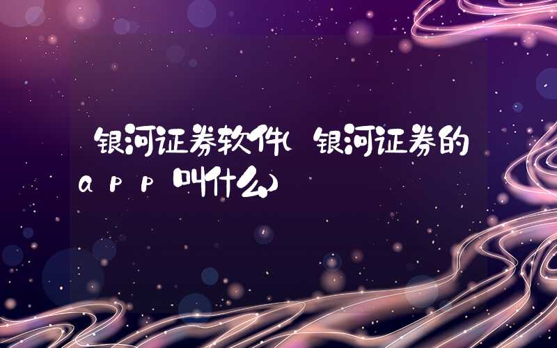 银河证券软件（银河证券的app叫什么）