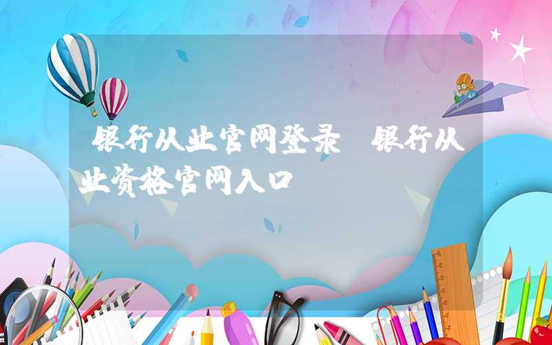 银行从业官网登录（银行从业资格官网入口）