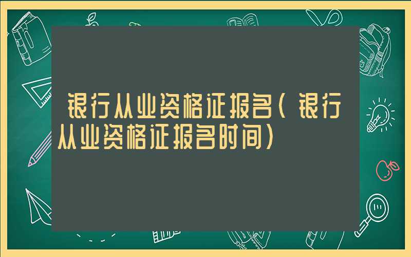 银行从业资格证报名（银行从业资格证报名时间）