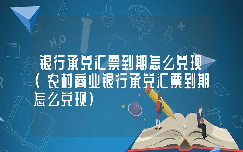 银行承兑汇票到期怎么兑现（农村商业银行承兑汇票到期怎么兑现）