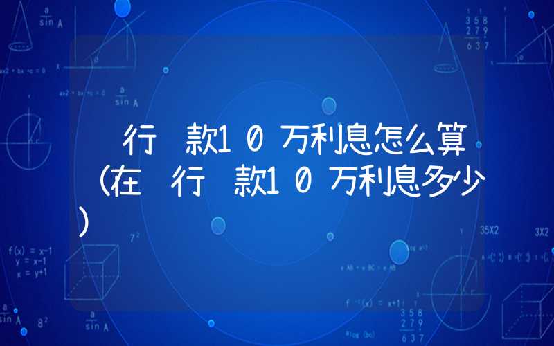 银行贷款10万利息怎么算（在银行贷款10万利息多少）