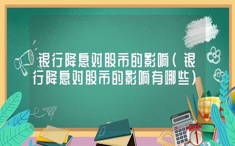 银行降息对股市的影响（银行降息对股市的影响有哪些）