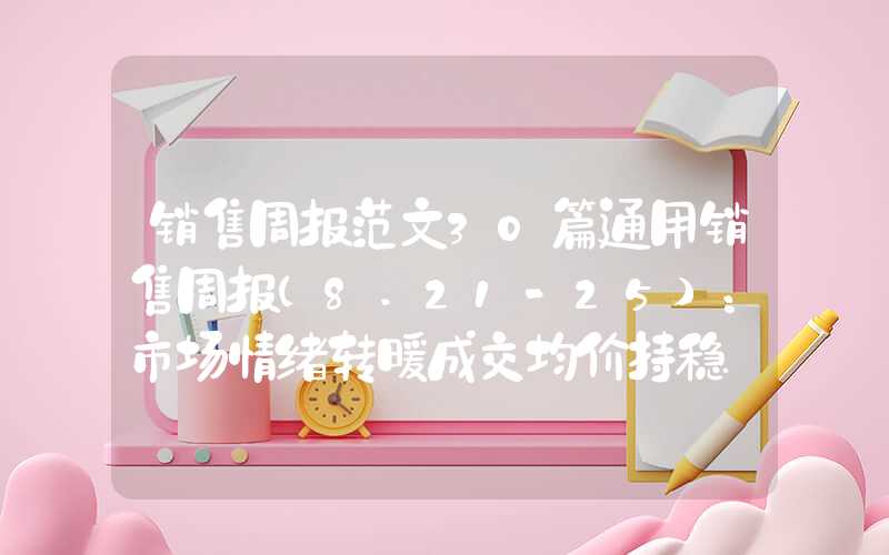 销售周报范文30篇通用销售周报(8.21-25)：市场情绪转暖成交均价持稳