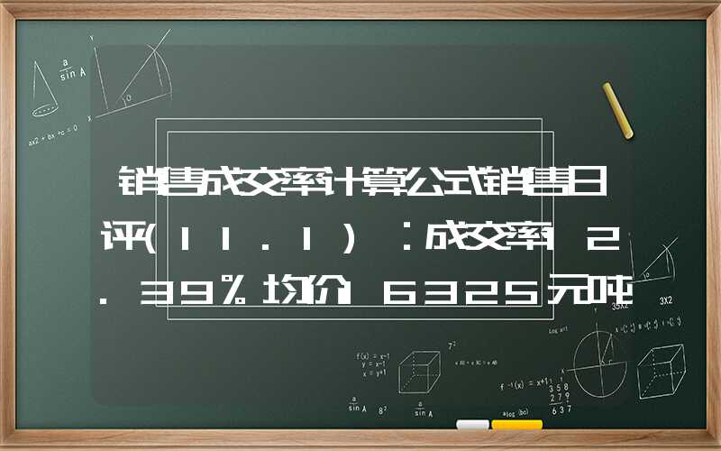 销售成交率计算公式销售日评(11.1)：成交率12.39%均价16325元吨