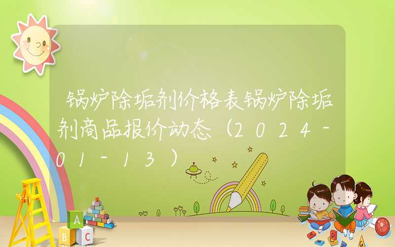 锅炉除垢剂价格表锅炉除垢剂商品报价动态（2024-01-13）