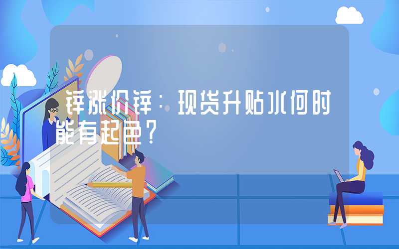 锌涨价锌：现货升贴水何时能有起色？