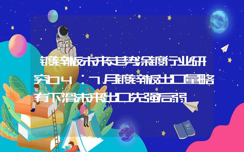 镀锌板未来走势涂镀行业研究04：7月镀锌板出口量略有下滑未来出口先强后弱