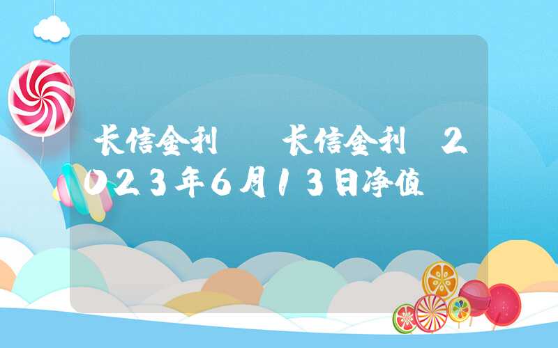 长信金利前（长信金利前2023年6月13日净值）