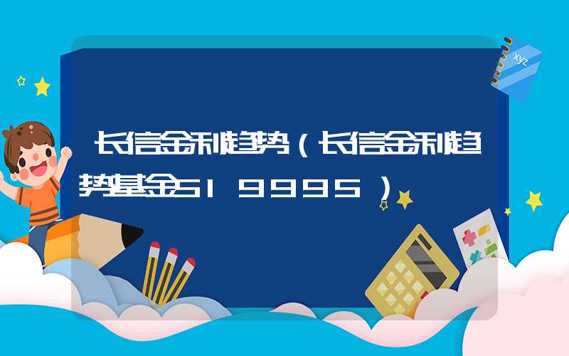 长信金利趋势（长信金利趋势基金519995）