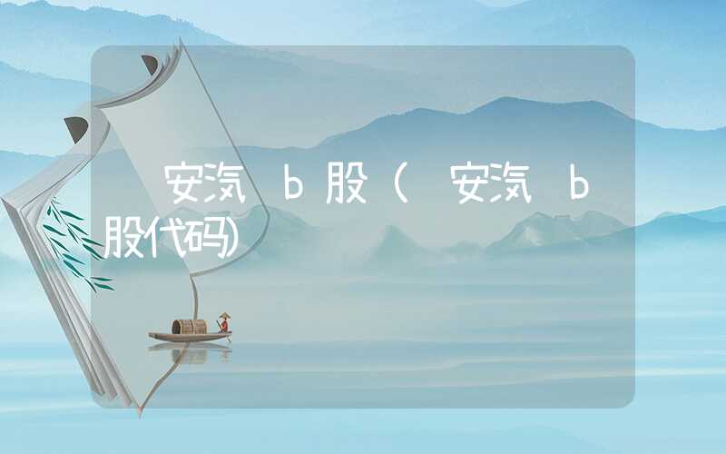 长安汽车b股（长安汽车b股代码）