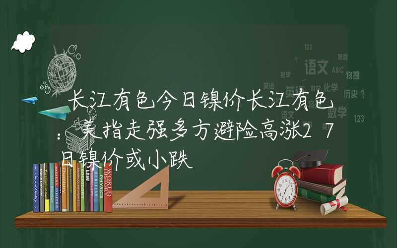 长江有色今日镍价长江有色：美指走强多方避险高涨27日镍价或小跌