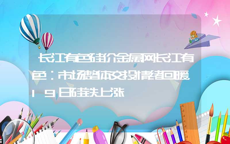 长江有色硅价金属网长江有色：市场整体交投情绪回暖，19日硅铁上涨