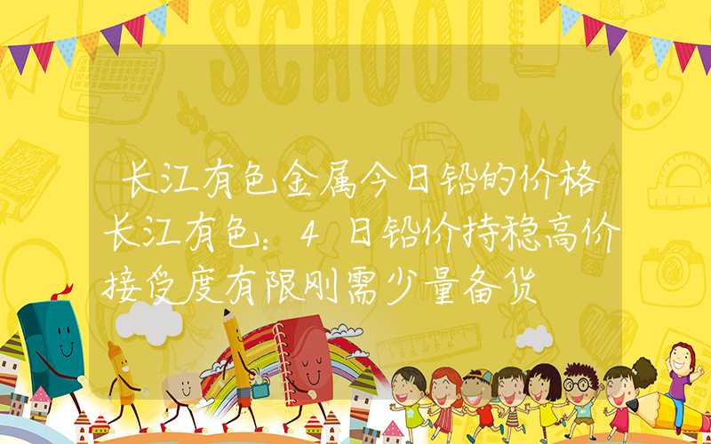 长江有色金属今日铅的价格长江有色：4日铅价持稳高价接受度有限刚需少量备货