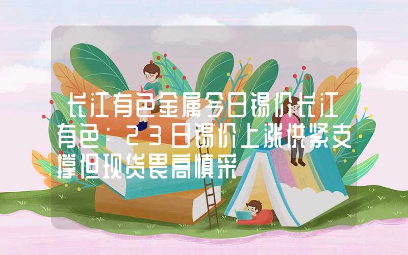 长江有色金属今日锡价长江有色：23日锡价上涨供紧支撑但现货畏高慎采