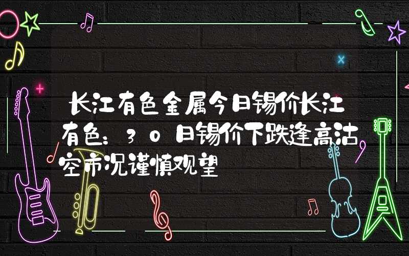 长江有色金属今日锡价长江有色：30日锡价下跌逢高沽空市况谨慎观望