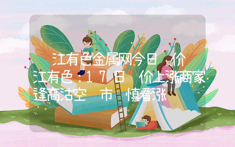 长江有色金属网今日锡价长江有色：17日锡价上涨商家逢高沽空锡市谨慎看涨