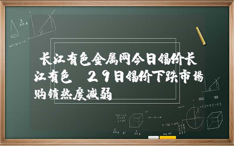 长江有色金属网今日锡价长江有色：29日锡价下跌市场购销热度减弱