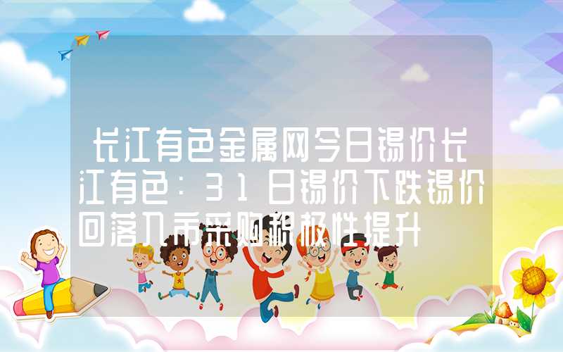 长江有色金属网今日锡价长江有色：31日锡价下跌锡价回落入市采购积极性提升