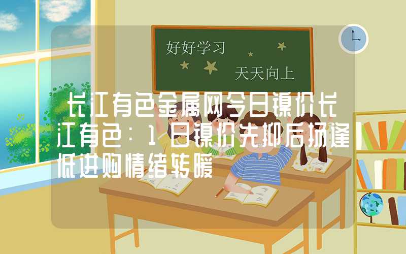 长江有色金属网今日镍价长江有色：1日镍价先抑后扬逢低进购情绪转暖