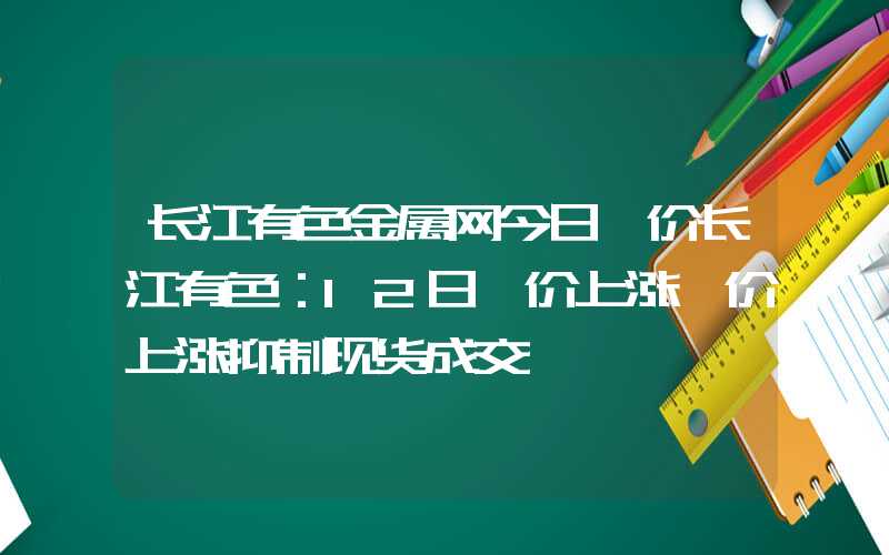 长江有色金属网今日镍价长江有色：12日镍价上涨镍价上涨抑制现货成交