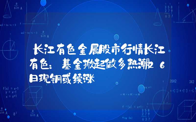 长江有色金属股市行情长江有色：基金掀起做多热潮26日现铜或续涨