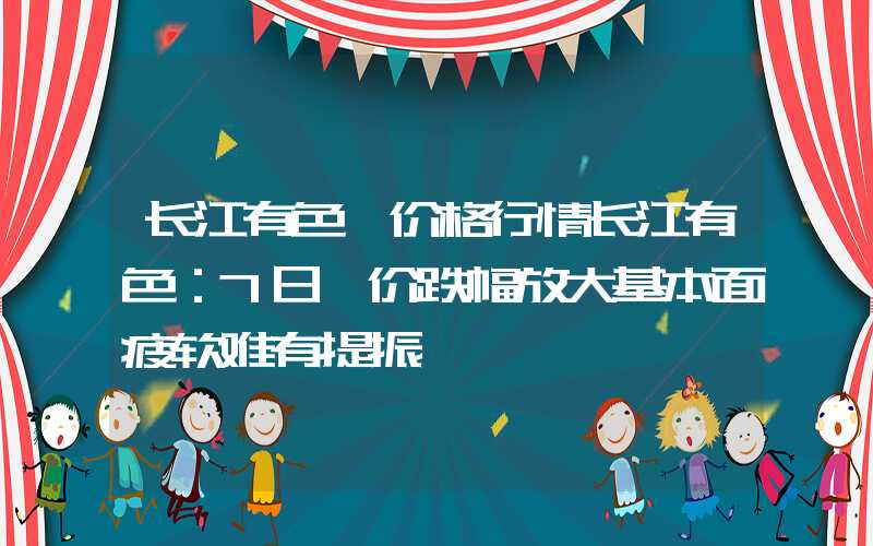 长江有色钴价格行情长江有色：7日钴价跌幅放大基本面疲软难有提振