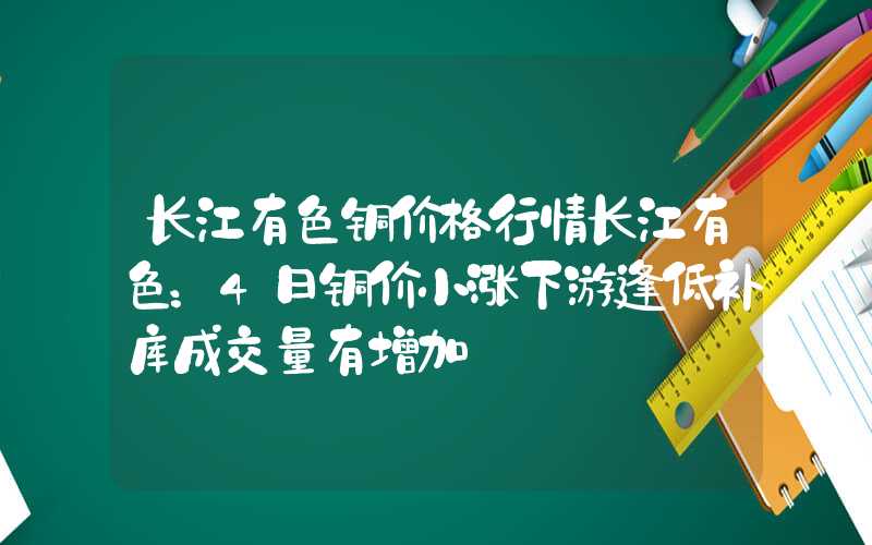 长江有色铜价格行情长江有色：4日铜价小涨下游逢低补库成交量有增加