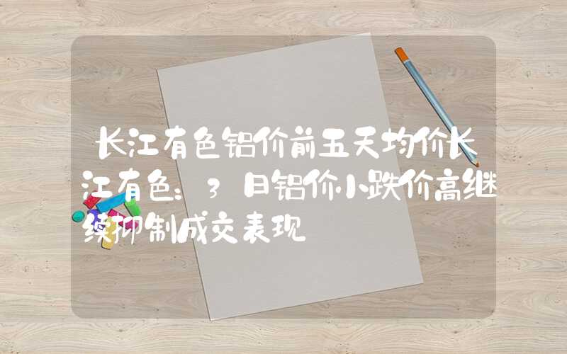 长江有色铝价前五天均价长江有色：3日铝价小跌价高继续抑制成交表现