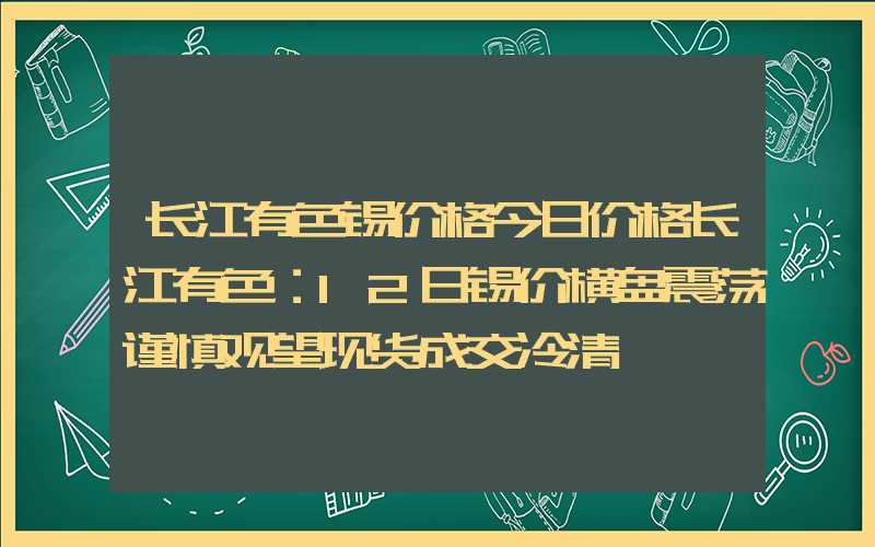 长江有色锡价格今日价格长江有色：12日锡价横盘震荡谨慎观望现货成交冷清