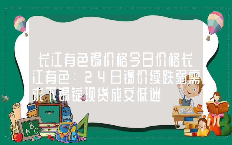 长江有色锡价格今日价格长江有色：24日锡价续跌弱需求下锡锭现货成交低迷