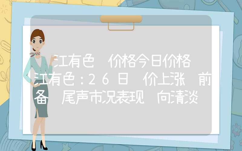 长江有色锡价格今日价格长江有色：26日锡价上涨节前备货尾声市况表现趋向清淡